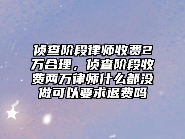 偵查階段律師收費2萬合理，偵查階段收費兩萬律師什么都沒做可以要求退費嗎