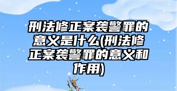 刑法修正案襲警罪的意義是什么(刑法修正案襲警罪的意義和作用)