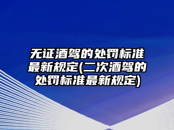 無證酒駕的處罰標準最新規定(二次酒駕的處罰標準最新規定)