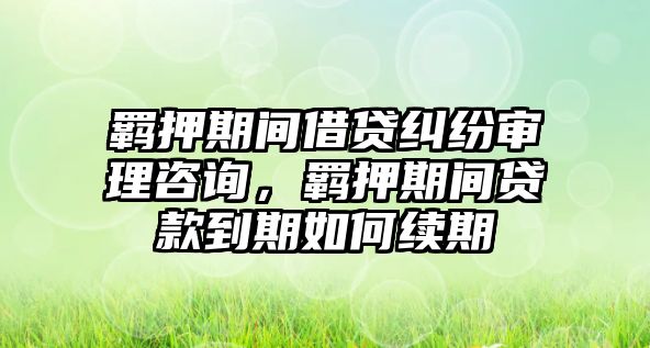 羈押期間借貸糾紛審理咨詢，羈押期間貸款到期如何續期