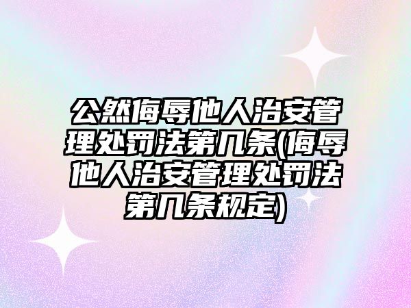 公然侮辱他人治安管理處罰法第幾條(侮辱他人治安管理處罰法第幾條規(guī)定)