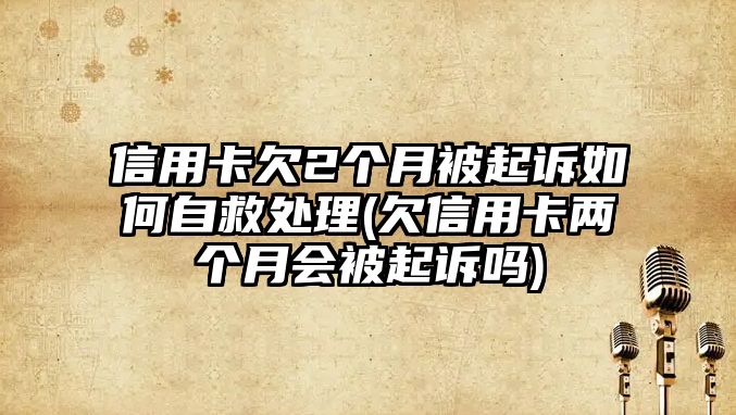 信用卡欠2個月被起訴如何自救處理(欠信用卡兩個月會被起訴嗎)