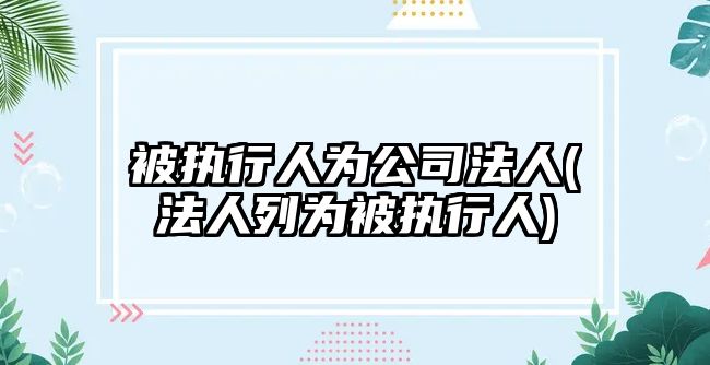 被執行人為公司法人(法人列為被執行人)