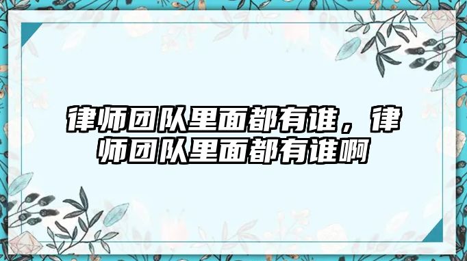 律師團隊里面都有誰，律師團隊里面都有誰啊