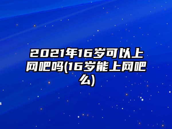 2021年16歲可以上網吧嗎(16歲能上網吧么)