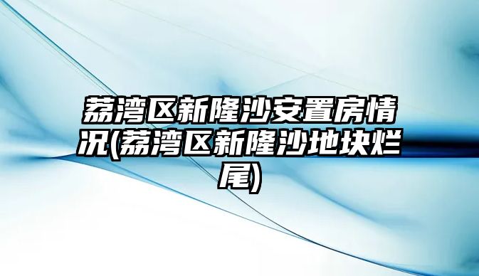 荔灣區新隆沙安置房情況(荔灣區新隆沙地塊爛尾)