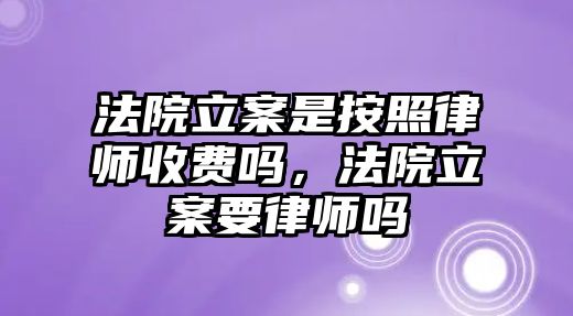 法院立案是按照律師收費嗎，法院立案要律師嗎