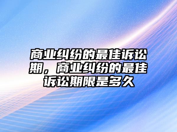 商業(yè)糾紛的最佳訴訟期，商業(yè)糾紛的最佳訴訟期限是多久