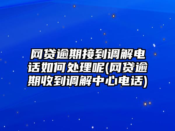 網貸逾期接到調解電話如何處理呢(網貸逾期收到調解中心電話)