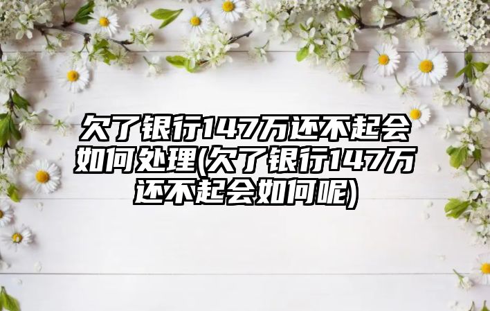 欠了銀行147萬還不起會如何處理(欠了銀行147萬還不起會如何呢)