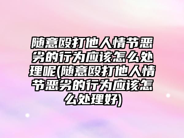 隨意毆打他人情節惡劣的行為應該怎么處理呢(隨意毆打他人情節惡劣的行為應該怎么處理好)