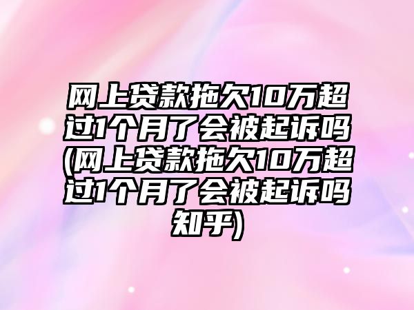 網上貸款拖欠10萬超過1個月了會被起訴嗎(網上貸款拖欠10萬超過1個月了會被起訴嗎知乎)