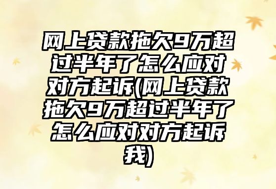 網上貸款拖欠9萬超過半年了怎么應對對方起訴(網上貸款拖欠9萬超過半年了怎么應對對方起訴我)