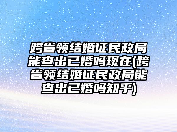 跨省領(lǐng)結(jié)婚證民政局能查出已婚嗎現(xiàn)在(跨省領(lǐng)結(jié)婚證民政局能查出已婚嗎知乎)