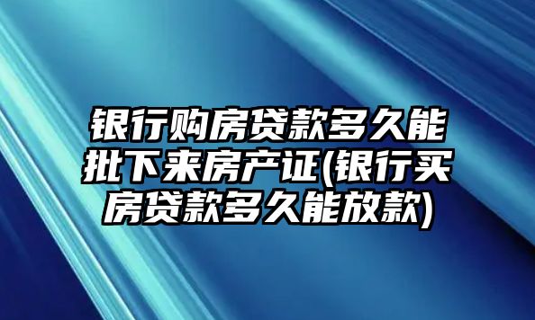 銀行購房貸款多久能批下來房產證(銀行買房貸款多久能放款)