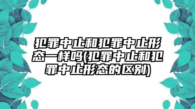 犯罪中止和犯罪中止形態一樣嗎(犯罪中止和犯罪中止形態的區別)