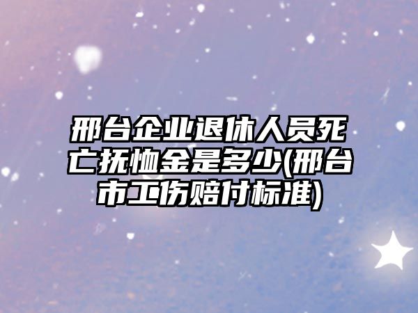 邢臺企業退休人員死亡撫恤金是多少(邢臺市工傷賠付標準)