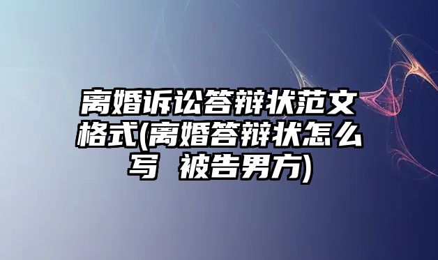 離婚訴訟答辯狀范文格式(離婚答辯狀怎么寫 被告男方)