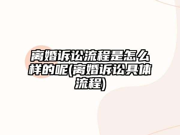 離婚訴訟流程是怎么樣的呢(離婚訴訟具體流程)