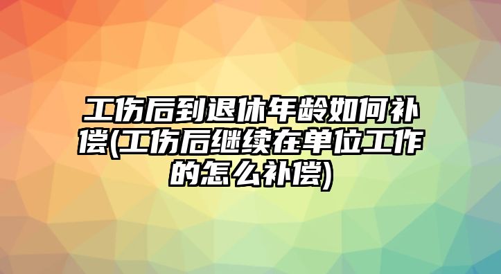 工傷后到退休年齡如何補償(工傷后繼續在單位工作的怎么補償)