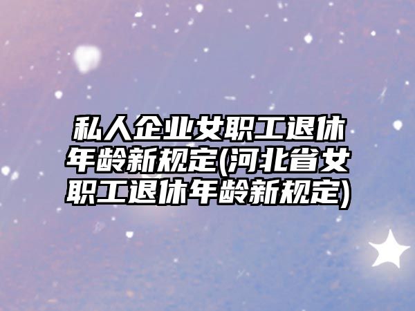 私人企業女職工退休年齡新規定(河北省女職工退休年齡新規定)