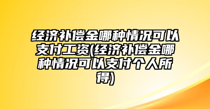 經濟補償金哪種情況可以支付工資(經濟補償金哪種情況可以支付個人所得)