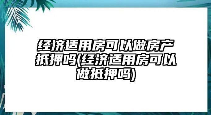 經濟適用房可以做房產抵押嗎(經濟適用房可以做抵押嗎)