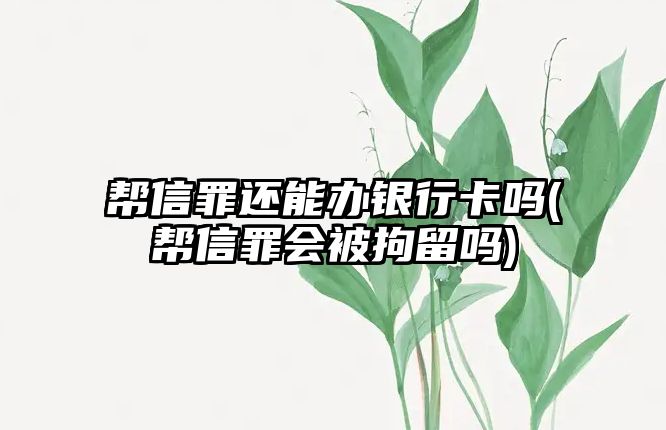 幫信罪還能辦銀行卡嗎(幫信罪會被拘留嗎)