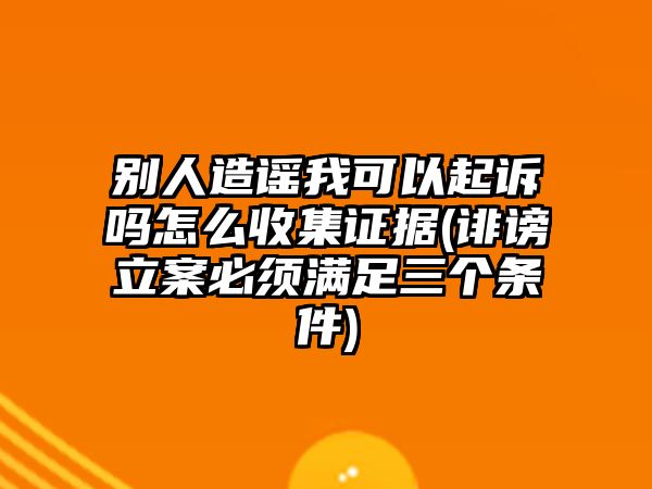 別人造謠我可以起訴嗎怎么收集證據(jù)(誹謗立案必須滿足三個(gè)條件)