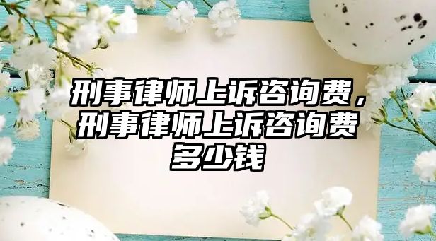 刑事律師上訴咨詢費(fèi)，刑事律師上訴咨詢費(fèi)多少錢(qián)