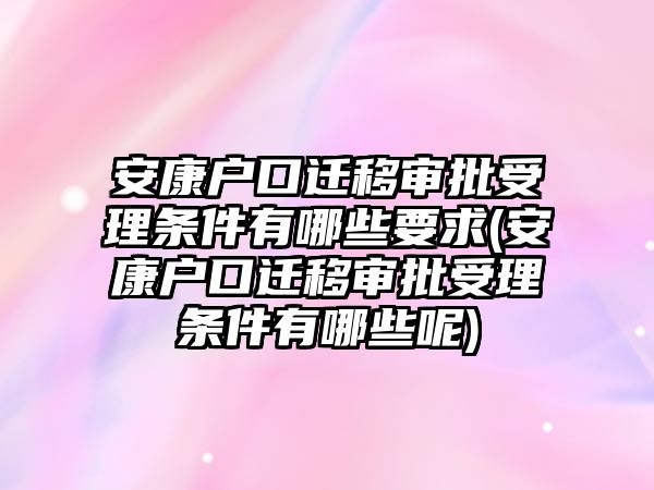 安康戶口遷移審批受理條件有哪些要求(安康戶口遷移審批受理條件有哪些呢)