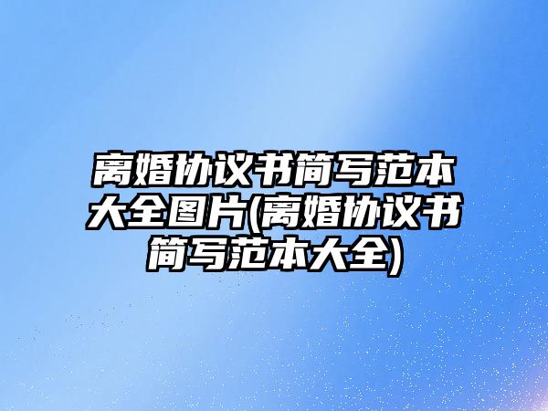 離婚協(xié)議書簡寫范本大全圖片(離婚協(xié)議書簡寫范本大全)