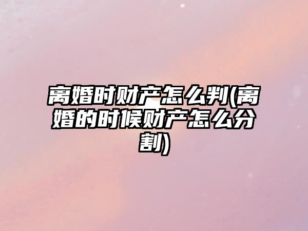 離婚時財產怎么判(離婚的時候財產怎么分割)