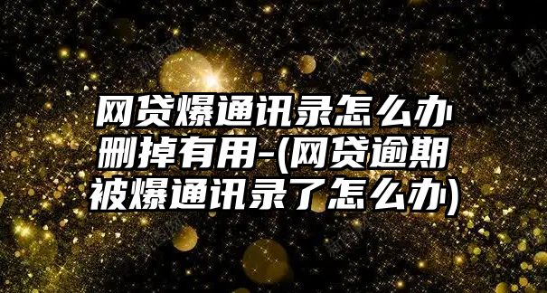 網貸爆通訊錄怎么辦刪掉有用-(網貸逾期被爆通訊錄了怎么辦)