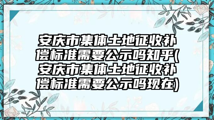 安慶市集體土地征收補償標(biāo)準(zhǔn)需要公示嗎知乎(安慶市集體土地征收補償標(biāo)準(zhǔn)需要公示嗎現(xiàn)在)