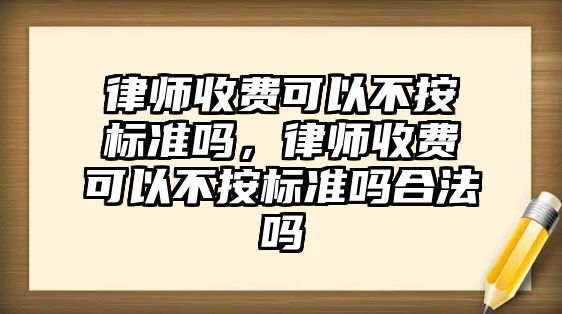 律師收費可以不按標準嗎，律師收費可以不按標準嗎合法嗎