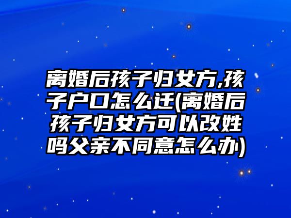 離婚后孩子歸女方,孩子戶口怎么遷(離婚后孩子歸女方可以改姓嗎父親不同意怎么辦)