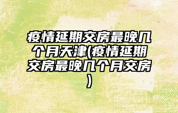 疫情延期交房最晚幾個(gè)月天津(疫情延期交房最晚幾個(gè)月交房)