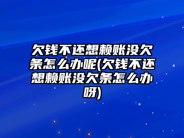 欠錢不還想賴賬沒欠條怎么辦呢(欠錢不還想賴賬沒欠條怎么辦呀)