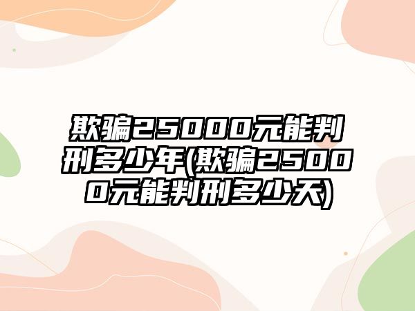 欺騙25000元能判刑多少年(欺騙25000元能判刑多少天)