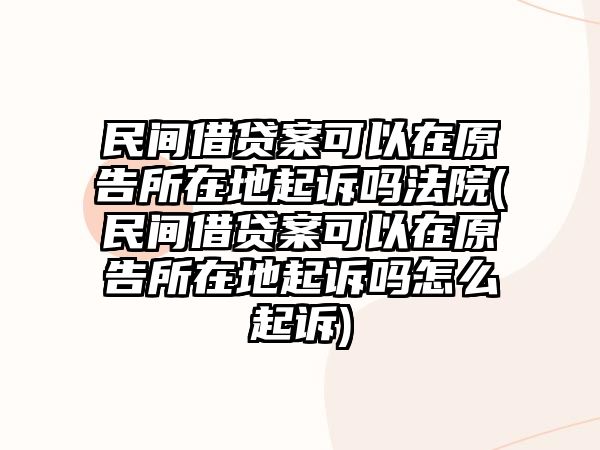 民間借貸案可以在原告所在地起訴嗎法院(民間借貸案可以在原告所在地起訴嗎怎么起訴)