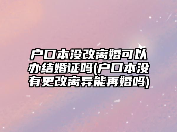 戶口本沒改離婚可以辦結(jié)婚證嗎(戶口本沒有更改離異能再婚嗎)