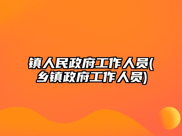 鎮(zhèn)人民政府工作人員(鄉(xiāng)鎮(zhèn)政府工作人員)