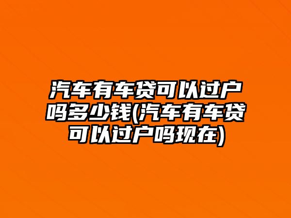 汽車有車貸可以過戶嗎多少錢(汽車有車貸可以過戶嗎現在)