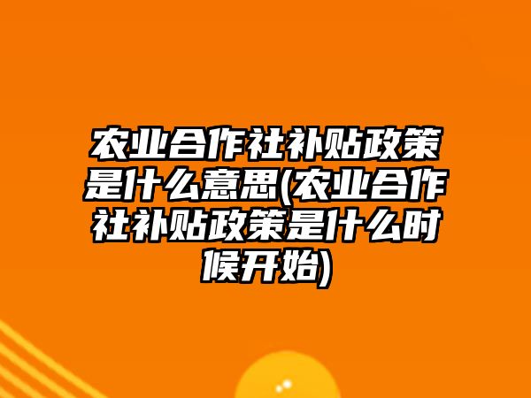 農業合作社補貼政策是什么意思(農業合作社補貼政策是什么時候開始)