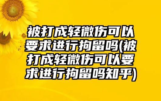 被打成輕微傷可以要求進(jìn)行拘留嗎(被打成輕微傷可以要求進(jìn)行拘留嗎知乎)