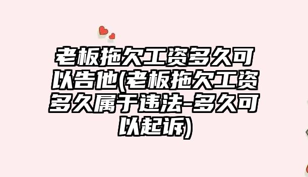 老板拖欠工資多久可以告他(老板拖欠工資多久屬于違法-多久可以起訴)