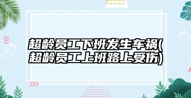 超齡員工下班發(fā)生車禍(超齡員工上班路上受傷)