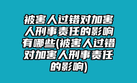 被害人過錯(cuò)對(duì)加害人刑事責(zé)任的影響有哪些(被害人過錯(cuò)對(duì)加害人刑事責(zé)任的影響)