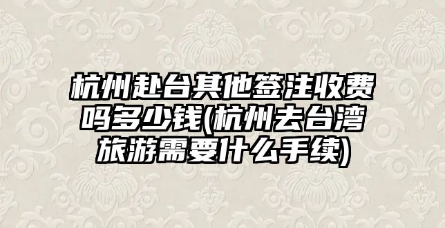 杭州赴臺其他簽注收費嗎多少錢(杭州去臺灣旅游需要什么手續(xù))